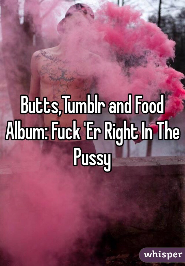 Butts,Tumblr and Food
Album: Fuck 'Er Right In The Pussy