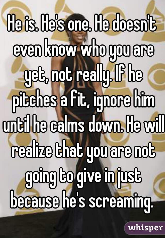 He is. He's one. He doesn't even know who you are yet, not really. If he pitches a fit, ignore him until he calms down. He will realize that you are not going to give in just because he's screaming. 