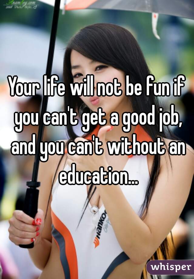 Your life will not be fun if you can't get a good job, and you can't without an education...