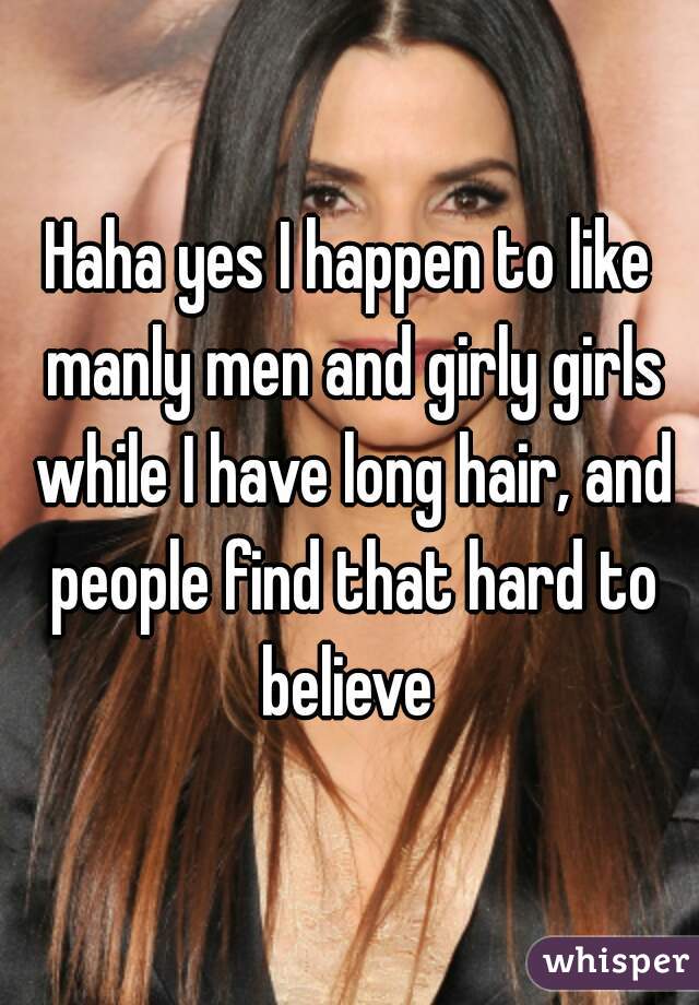 Haha yes I happen to like manly men and girly girls while I have long hair, and people find that hard to believe 