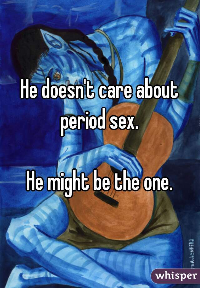 He doesn't care about period sex. 

He might be the one.
