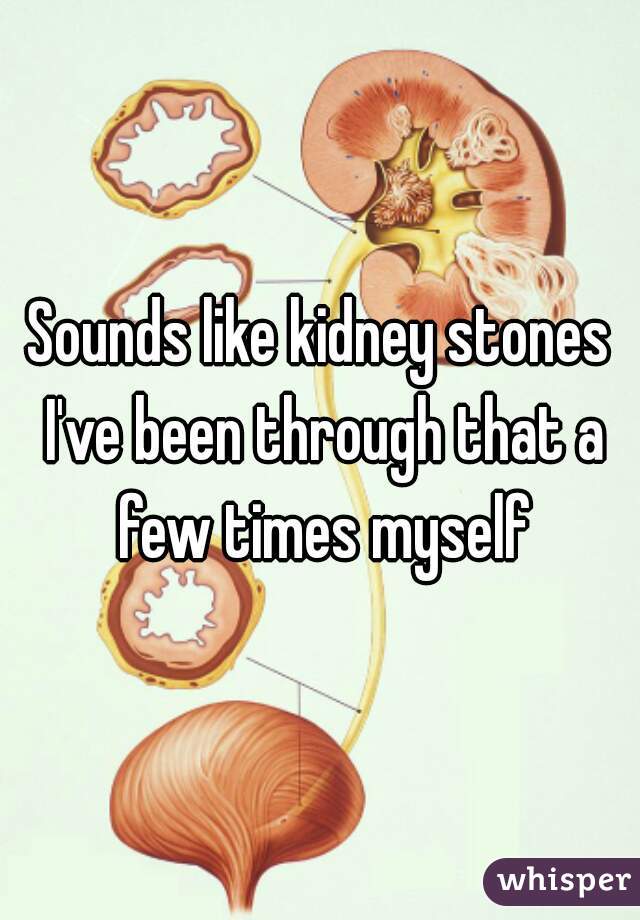 Sounds like kidney stones I've been through that a few times myself