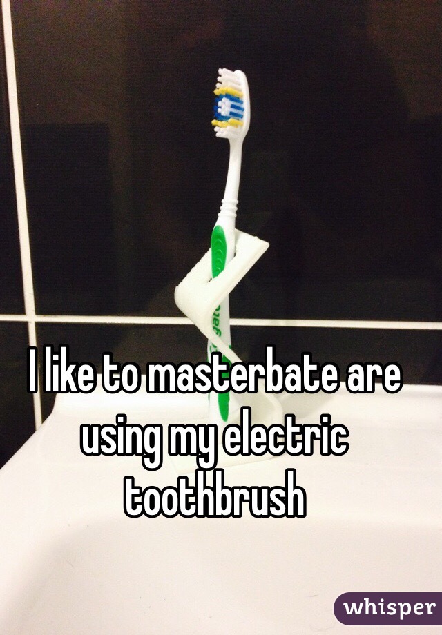 I like to masterbate are using my electric toothbrush
