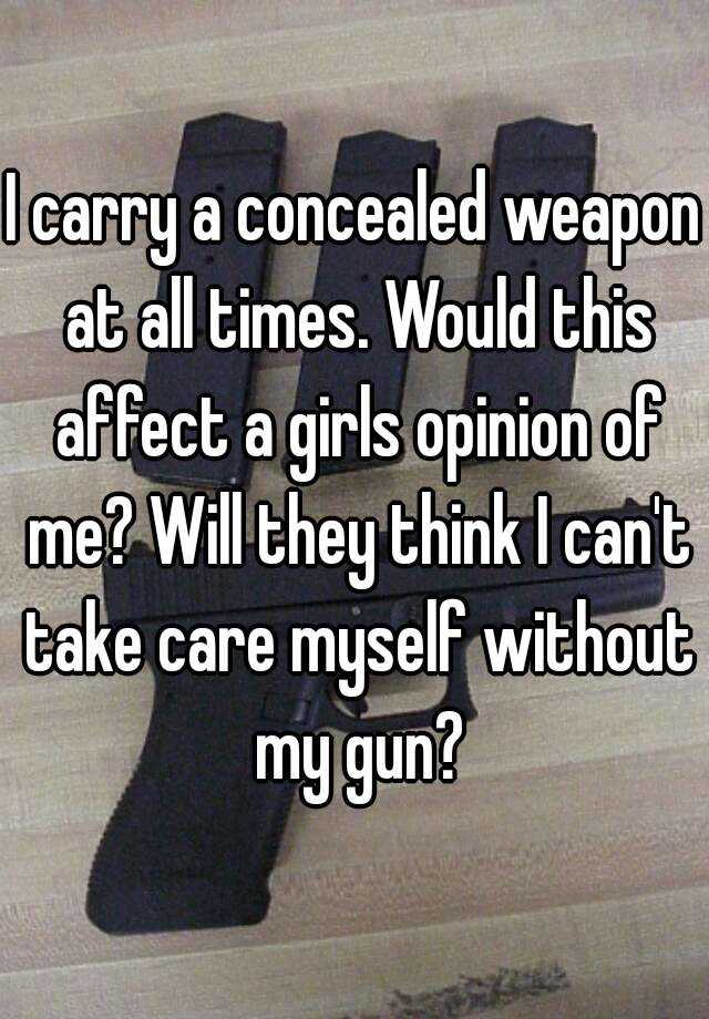 I carry a concealed weapon at all times. Would this affect a girls opinion of me? Will they think I can't take care myself without my gun?