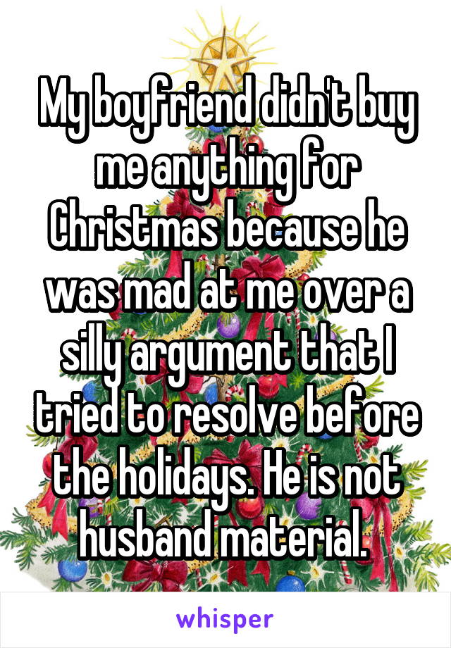 My boyfriend didn't buy me anything for Christmas because he was mad at me over a silly argument that I tried to resolve before the holidays. He is not husband material. 