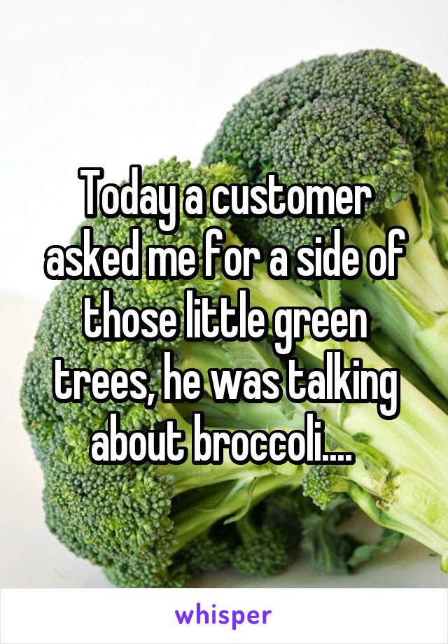 Today a customer asked me for a side of those little green trees, he was talking about broccoli.... 