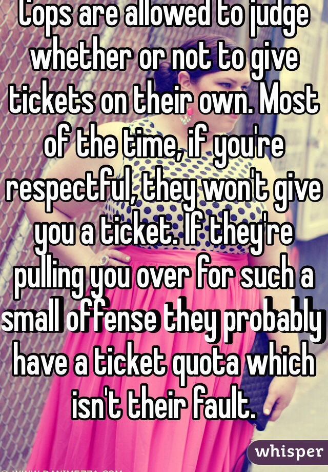 Cops are allowed to judge whether or not to give tickets on their own. Most of the time, if you're respectful, they won't give you a ticket. If they're pulling you over for such a small offense they probably have a ticket quota which isn't their fault.