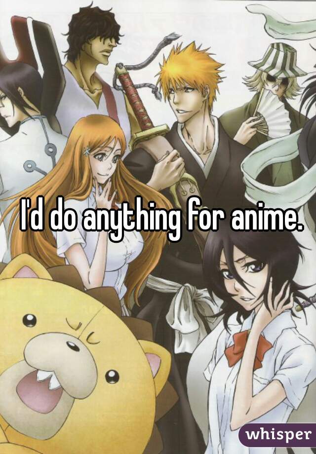 I'd do anything for anime.
