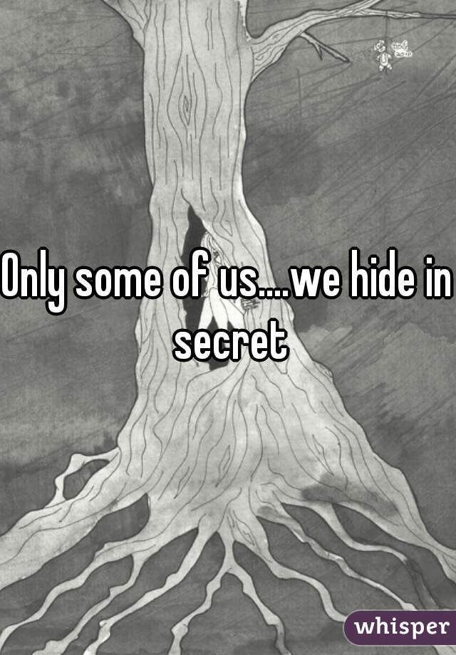 Only some of us....we hide in secret