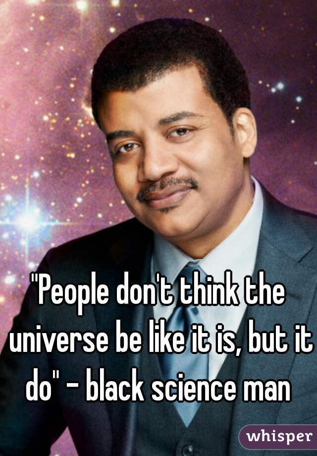 "People don't think the universe be like it is, but it do" - black science man 