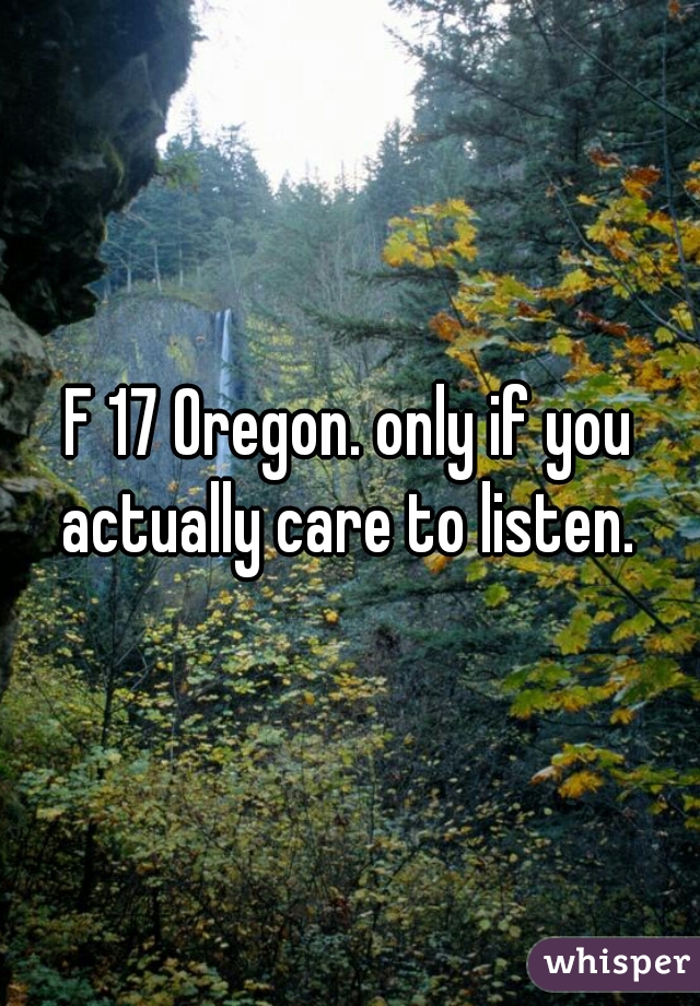 F 17 Oregon. only if you actually care to listen. 