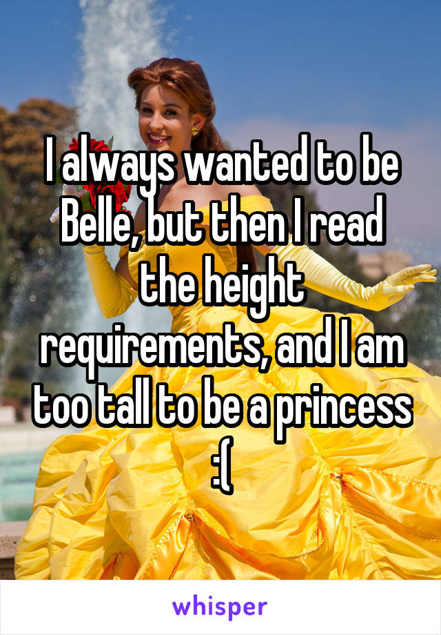 I always wanted to be Belle, but then I read the height requirements, and I am too tall to be a princess :(