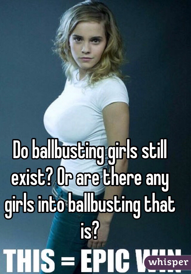 Do ballbusting girls still exist? Or are there any girls into ballbusting that is?