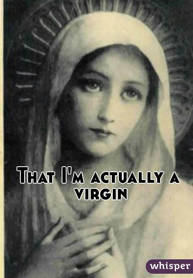 That I'm actually a virgin