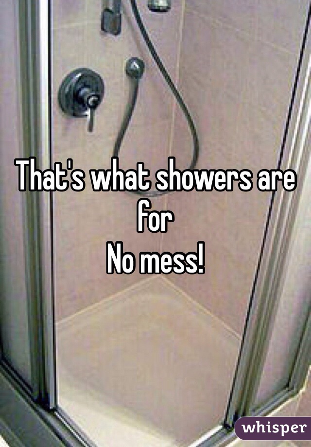 That's what showers are for
No mess!