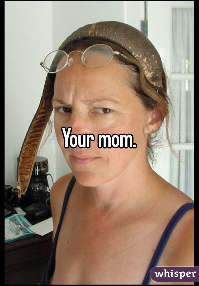 Your mom.