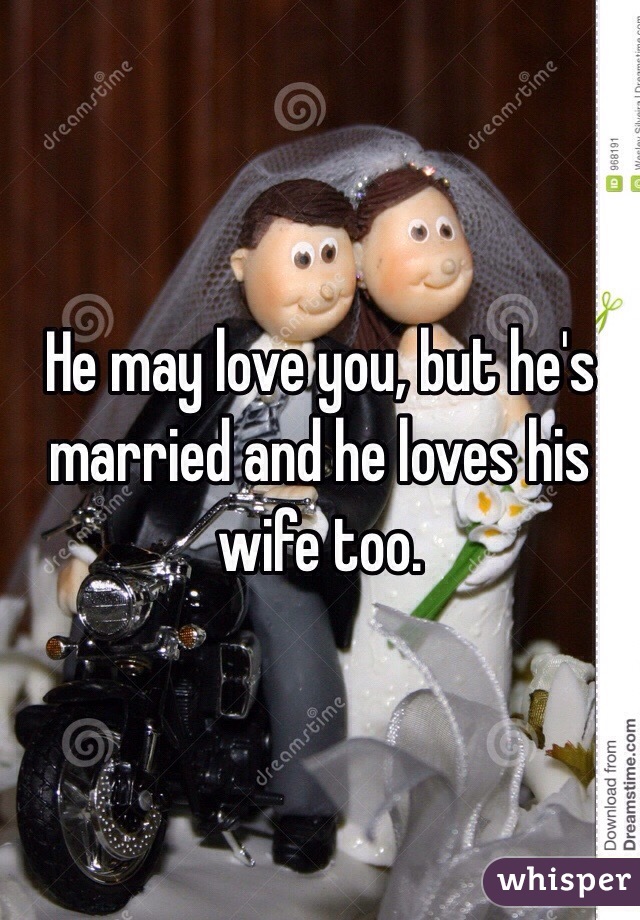 He may love you, but he's married and he loves his wife too. 