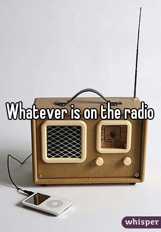 Whatever is on the radio
