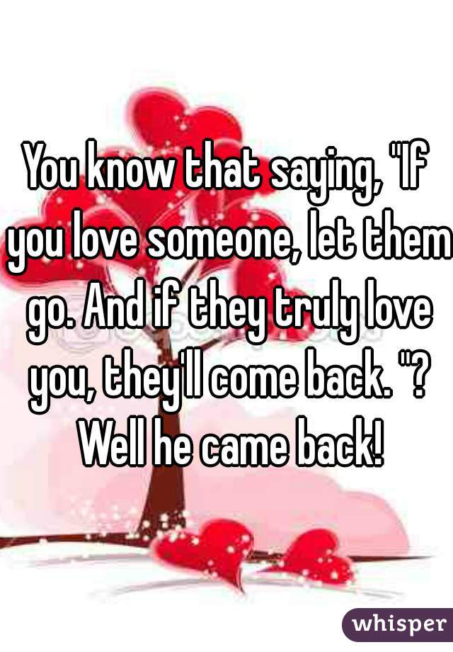 You know that saying, "If you love someone, let them go. And if they truly love you, they'll come back. "? Well he came back!