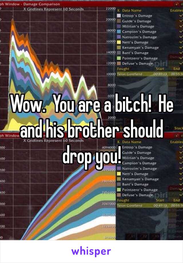 Wow.  You are a bitch!  He and his brother should drop you!