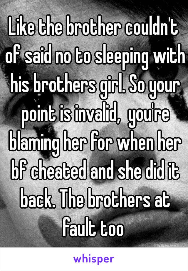 Like the brother couldn't of said no to sleeping with his brothers girl. So your point is invalid,  you're blaming her for when her bf cheated and she did it back. The brothers at fault too 