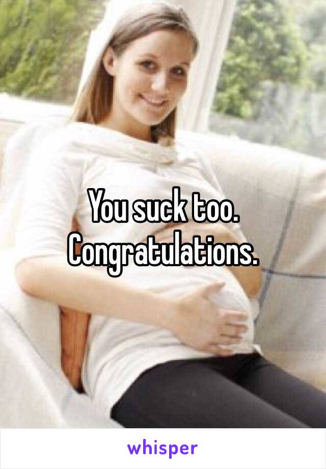 You suck too. Congratulations. 