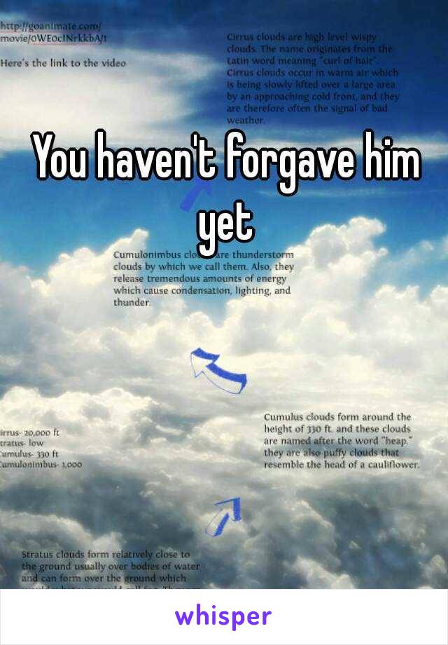 You haven't forgave him yet 