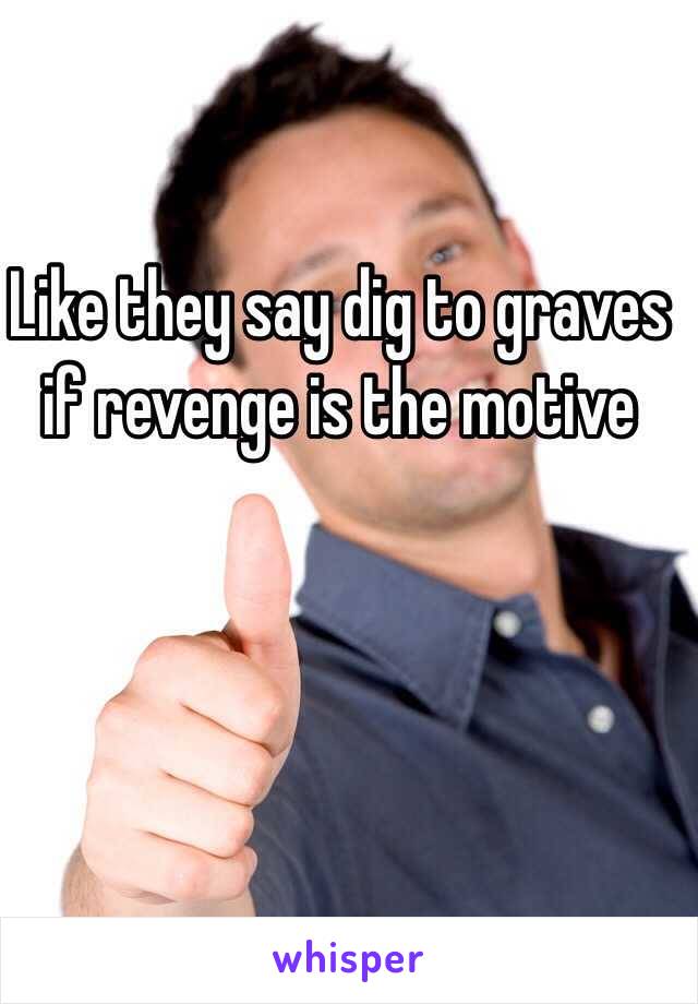 Like they say dig to graves if revenge is the motive 