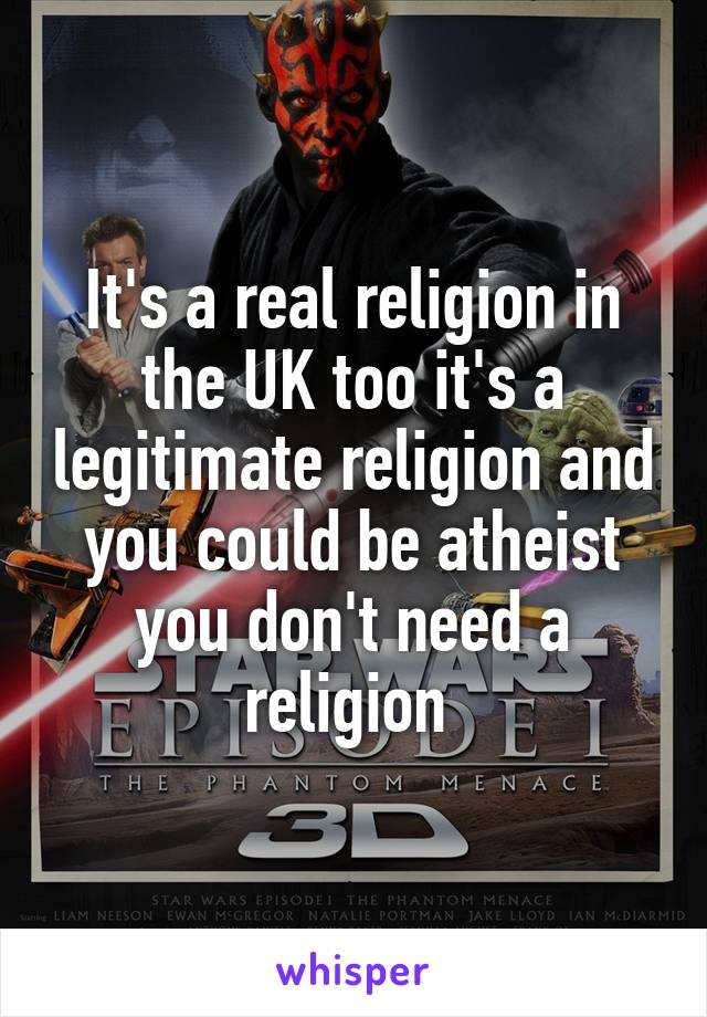 It's a real religion in the UK too it's a legitimate religion and you could be atheist you don't need a religion 