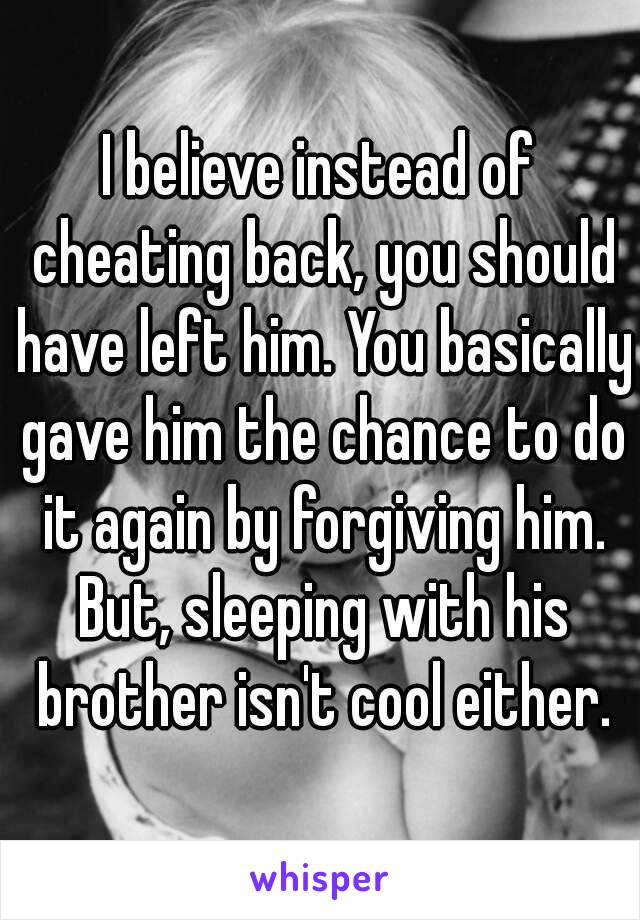 I believe instead of cheating back, you should have left him. You basically gave him the chance to do it again by forgiving him. But, sleeping with his brother isn't cool either.