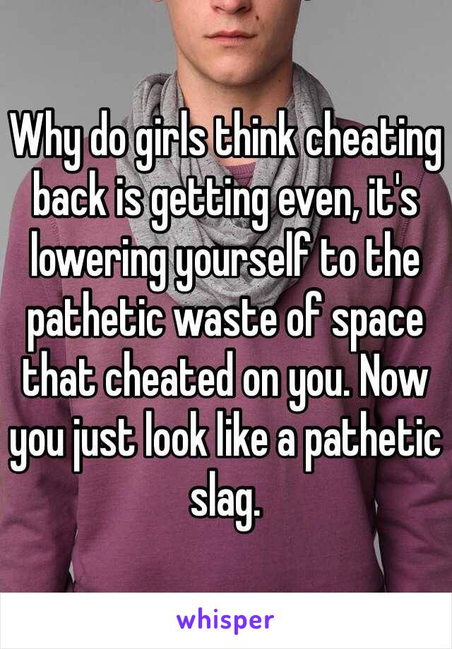 Why do girls think cheating back is getting even, it's lowering yourself to the pathetic waste of space that cheated on you. Now you just look like a pathetic slag.