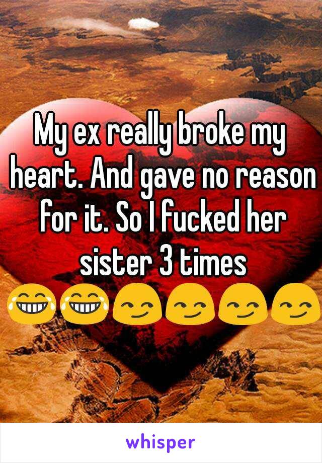 My ex really broke my heart. And gave no reason for it. So I fucked her sister 3 times 😂😂😏😏😏😏