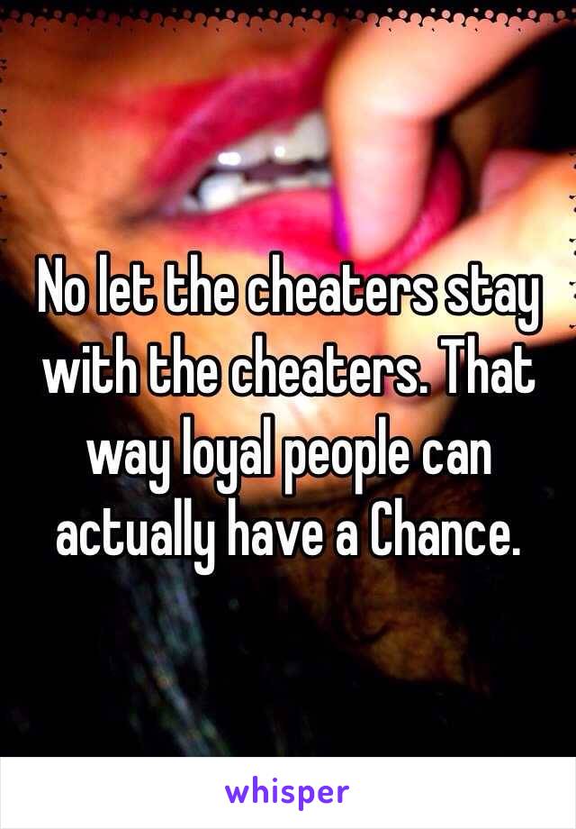 No let the cheaters stay with the cheaters. That way loyal people can actually have a Chance.