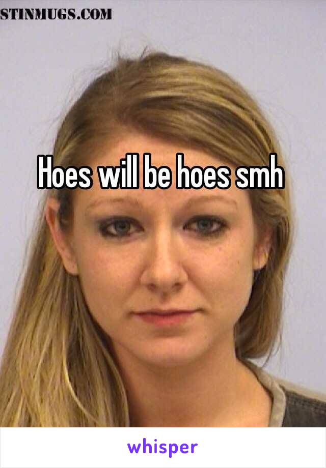 Hoes will be hoes smh 