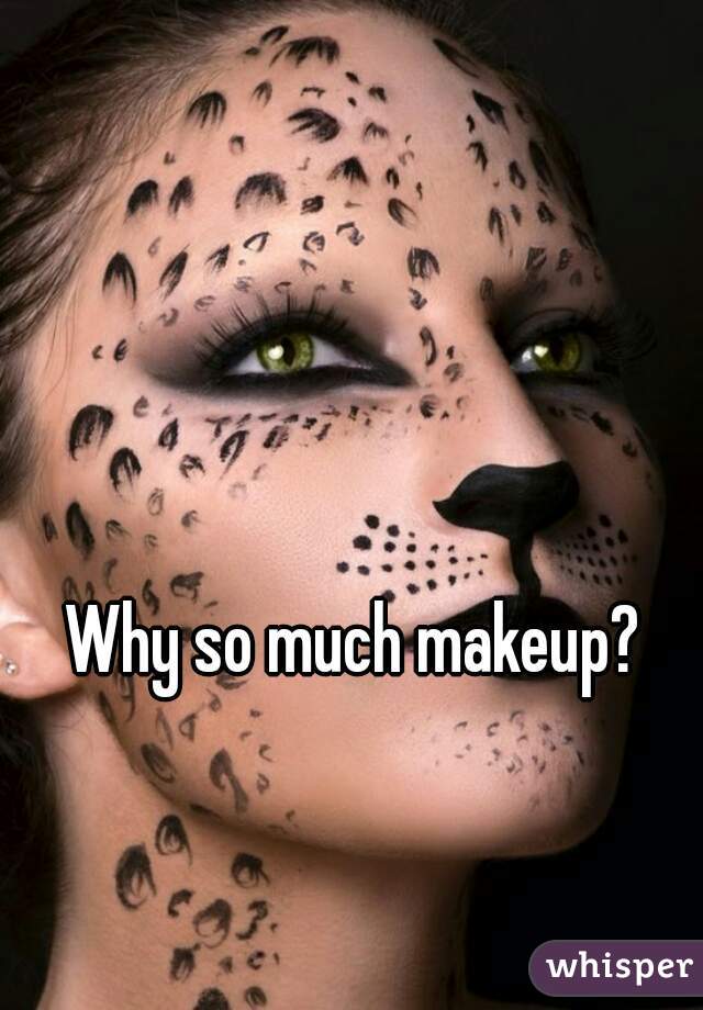 Why so much makeup? 