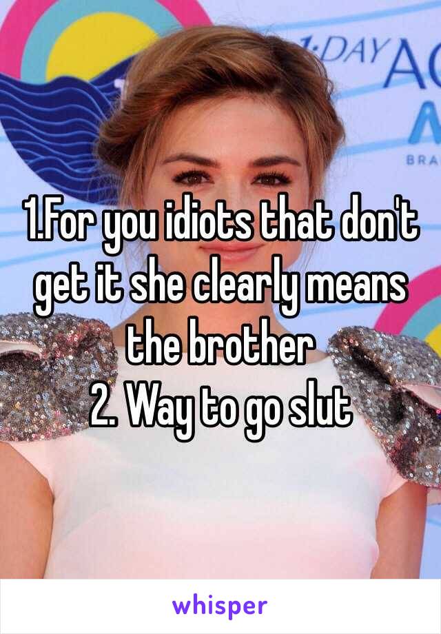 1.For you idiots that don't get it she clearly means the brother 
2. Way to go slut 