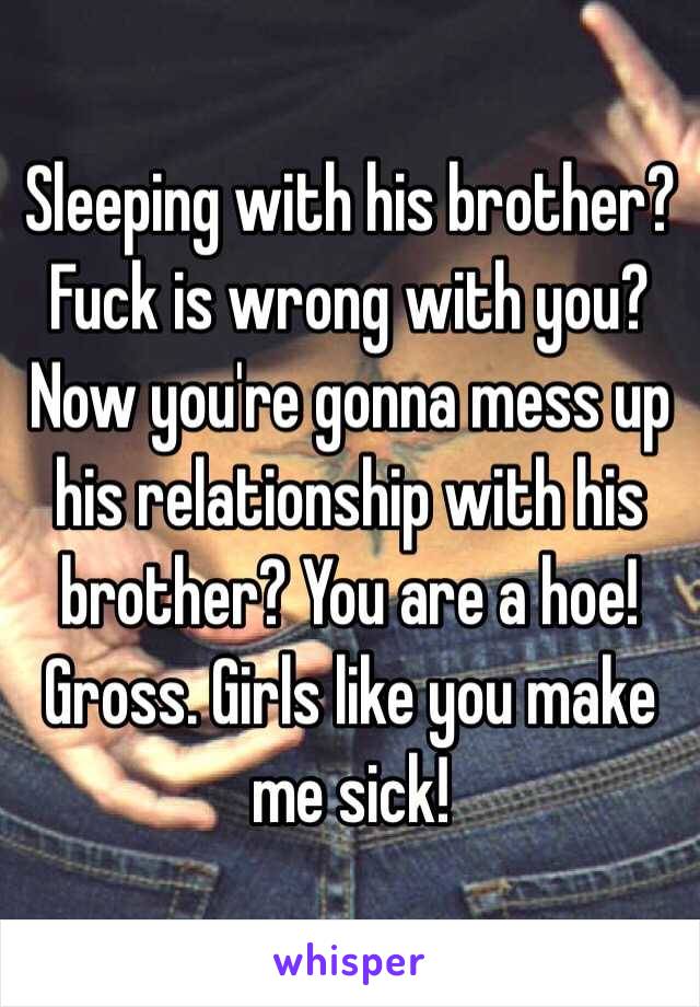 Sleeping with his brother? Fuck is wrong with you? Now you're gonna mess up his relationship with his brother? You are a hoe! Gross. Girls like you make me sick! 