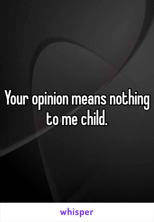 Your opinion means nothing to me child.