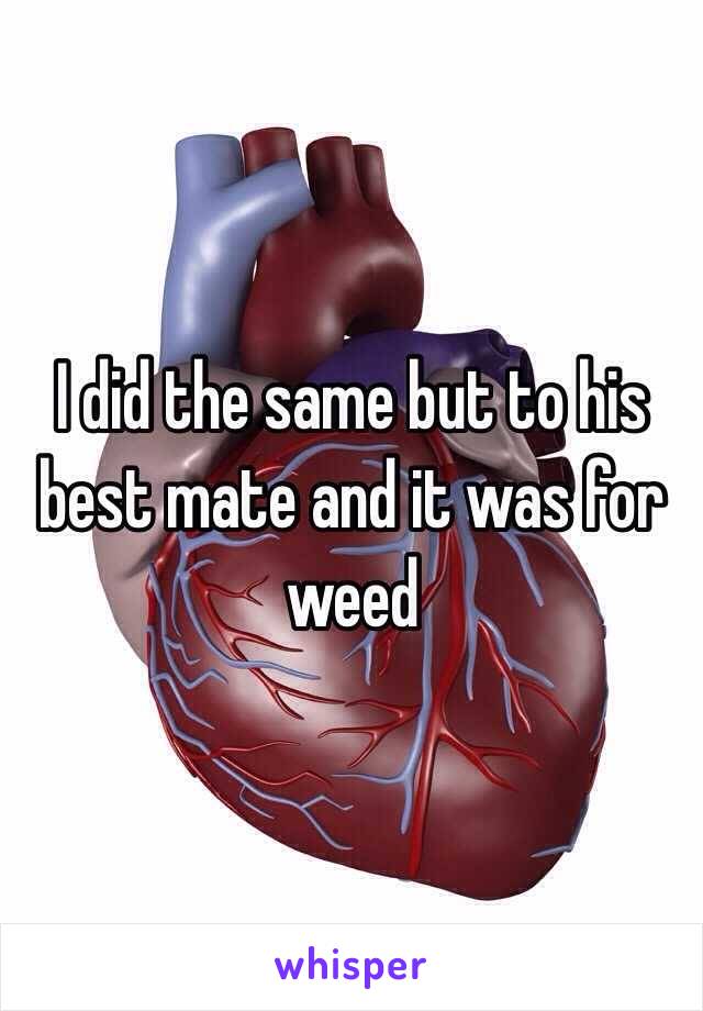 I did the same but to his best mate and it was for weed
