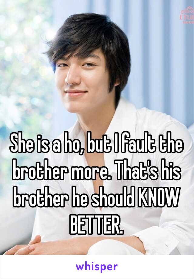 She is a ho, but I fault the brother more. That's his brother he should KNOW BETTER. 