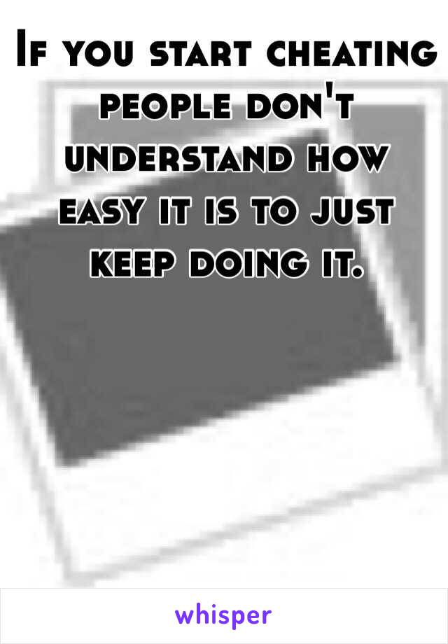 If you start cheating people don't understand how easy it is to just keep doing it. 