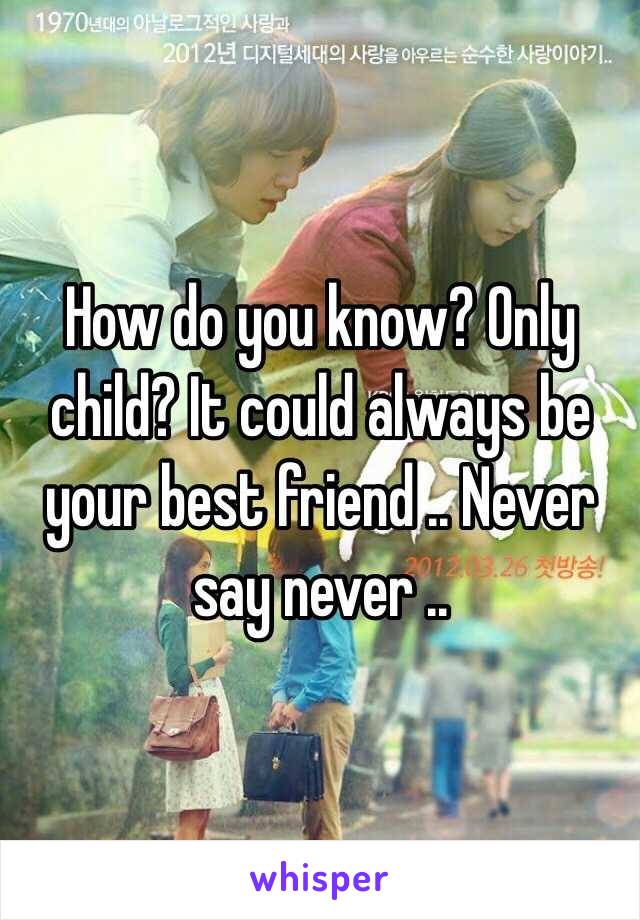 How do you know? Only child? It could always be your best friend .. Never say never ..