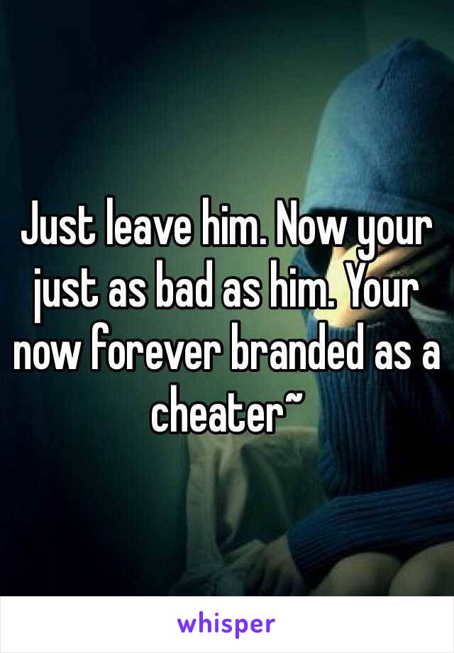 Just leave him. Now your just as bad as him. Your now forever branded as a cheater~