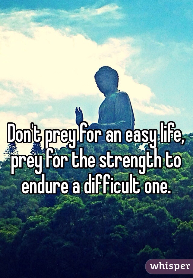 Don't prey for an easy life, prey for the strength to endure a difficult one.