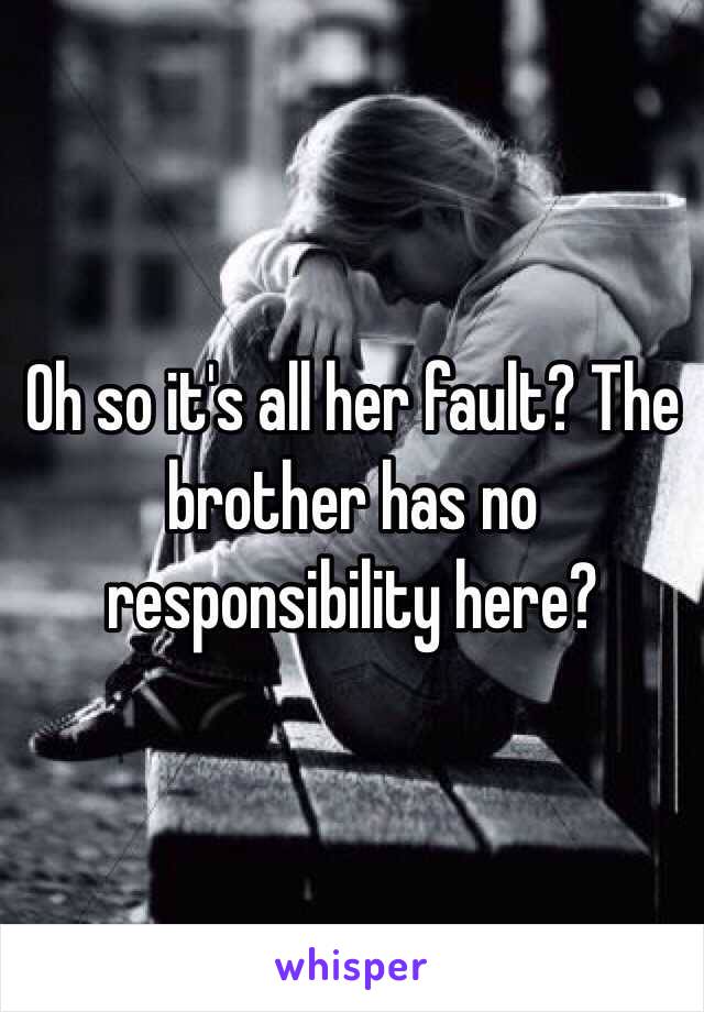 Oh so it's all her fault? The brother has no responsibility here?