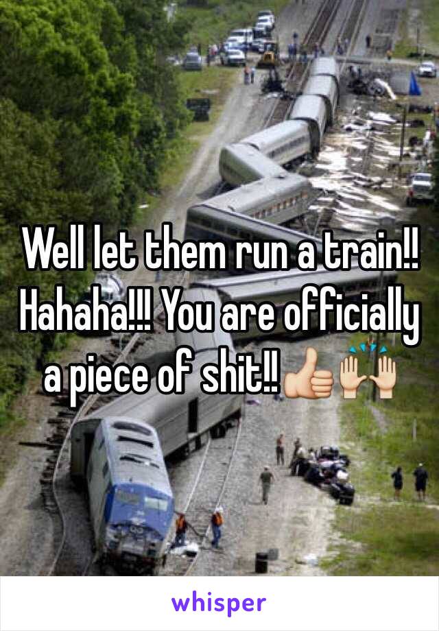 Well let them run a train!! Hahaha!!! You are officially a piece of shit!!👍🙌