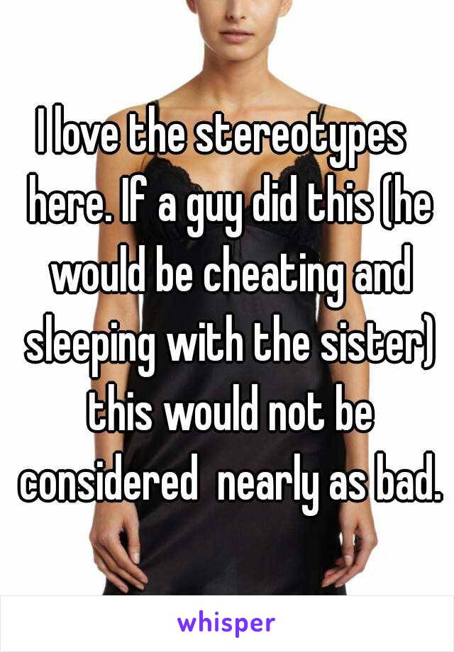 I love the stereotypes  here. If a guy did this (he would be cheating and sleeping with the sister) this would not be considered  nearly as bad.