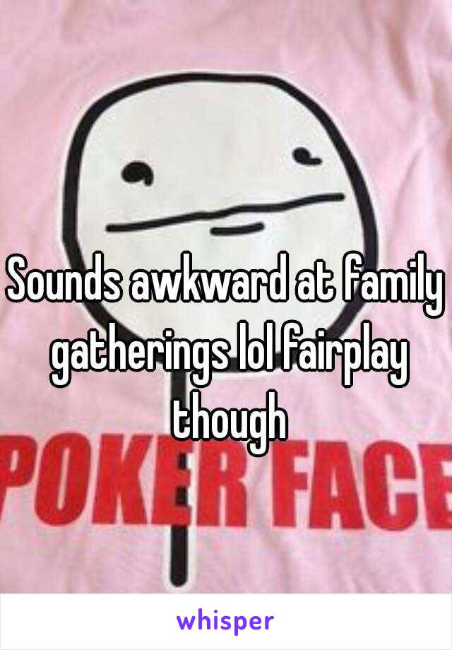 Sounds awkward at family gatherings lol fairplay though