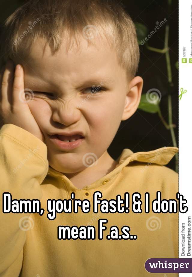 Damn, you're fast! & I don't mean F.a.s..