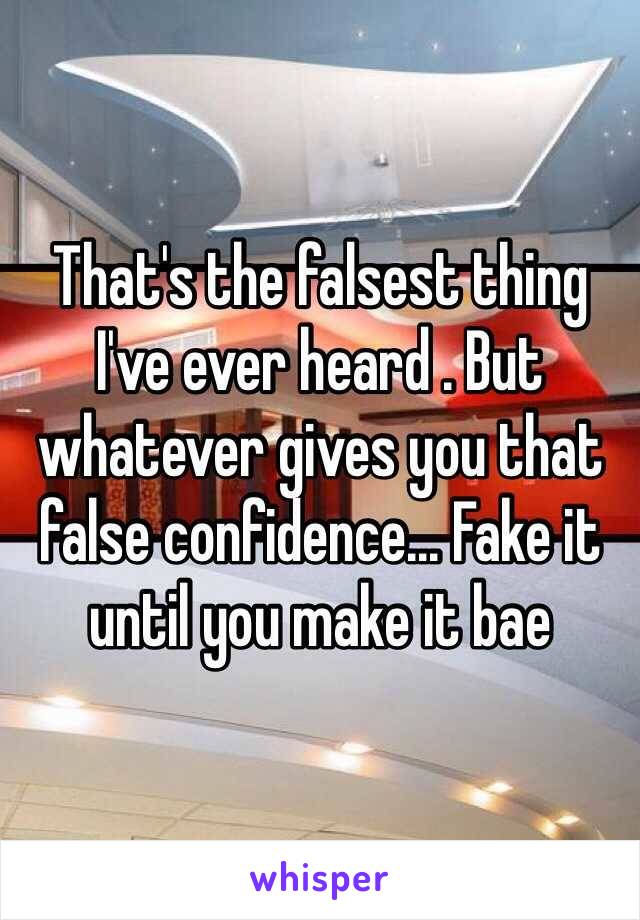 That's the falsest thing I've ever heard . But whatever gives you that false confidence... Fake it until you make it bae 